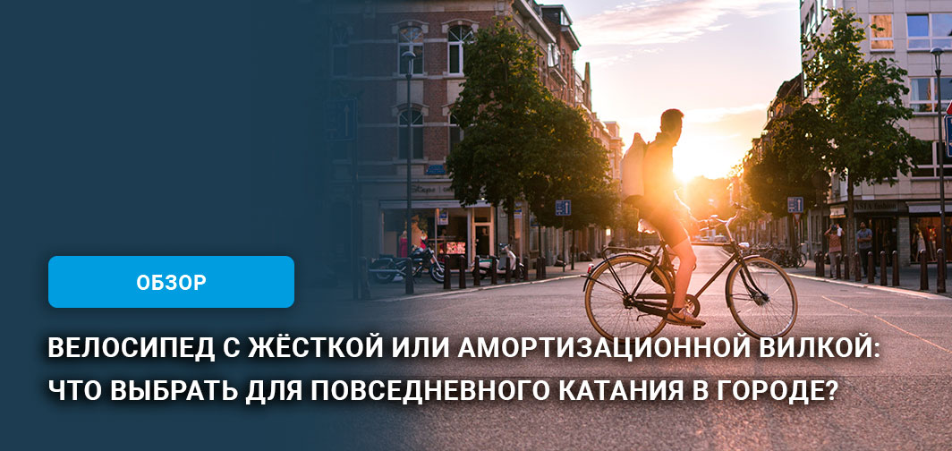 Велосипед с жёсткой или амортизационной вилкой: что выбрать для повседневного катания в городе? Велосипед с жёсткой или амортизационной вилкой: что выбрать для повседневного катания в городе?